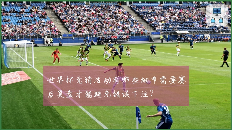 世界杯竞猜活动有哪些细节需要赛后复盘才能避免错误下注？