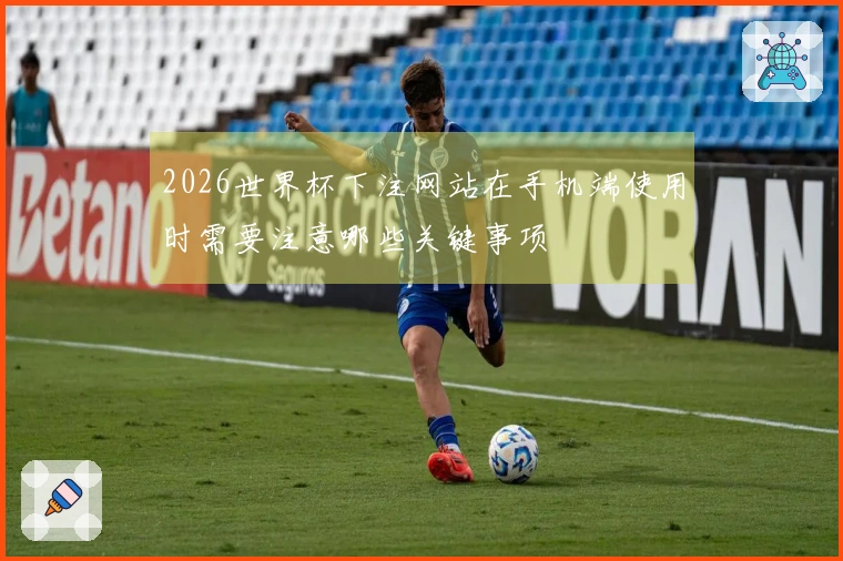 2026世界杯下注网站在手机端使用时需要注意哪些关键事项