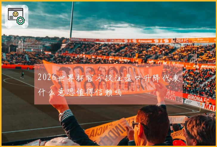 2026世界杯官方投注盘口升降代表什么意思值得信赖吗