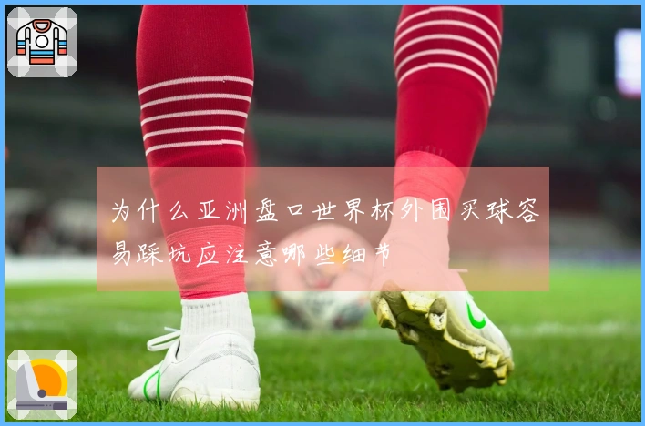 为什么亚洲盘口世界杯外围买球容易踩坑应注意哪些细节