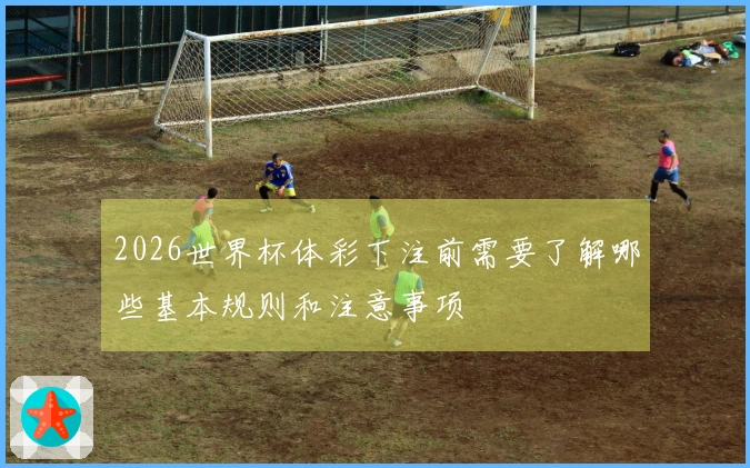 2026世界杯体彩下注前需要了解哪些基本规则和注意事项