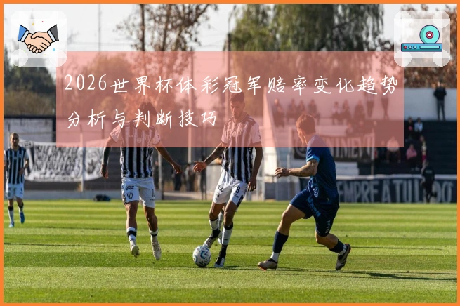 2026世界杯体彩冠军赔率变化趋势分析与判断技巧