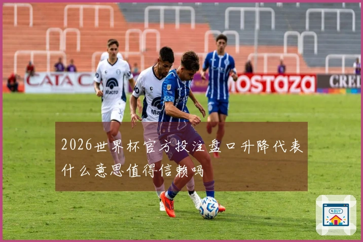 2026世界杯官方投注盘口升降代表什么意思值得信赖吗