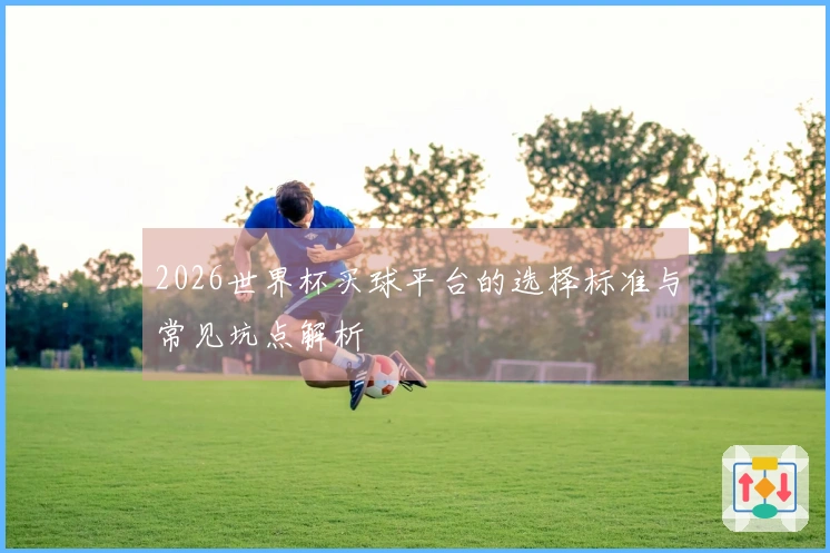 2026世界杯买球平台的选择标准与常见坑点解析