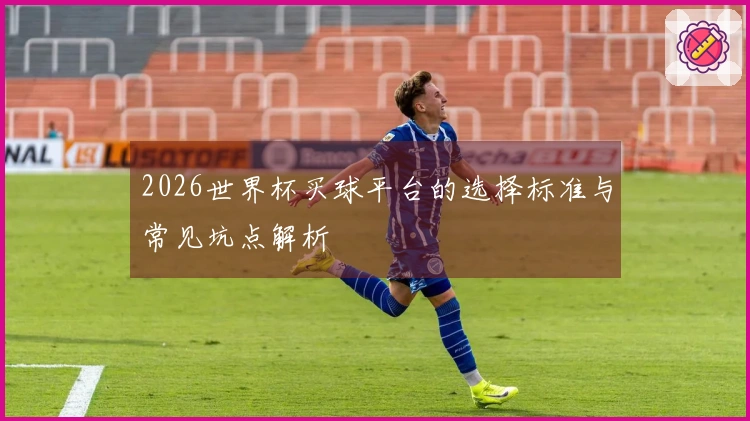 2026世界杯买球平台的选择标准与常见坑点解析