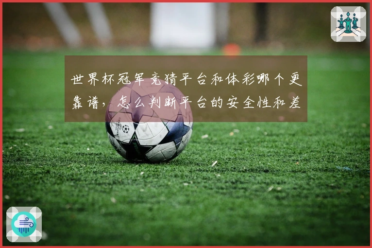 世界杯冠军竞猜平台和体彩哪个更靠谱，怎么判断平台的安全性和差别