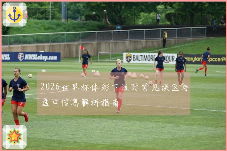2026世界杯体彩下注时常见误区与盘口信息解析指南