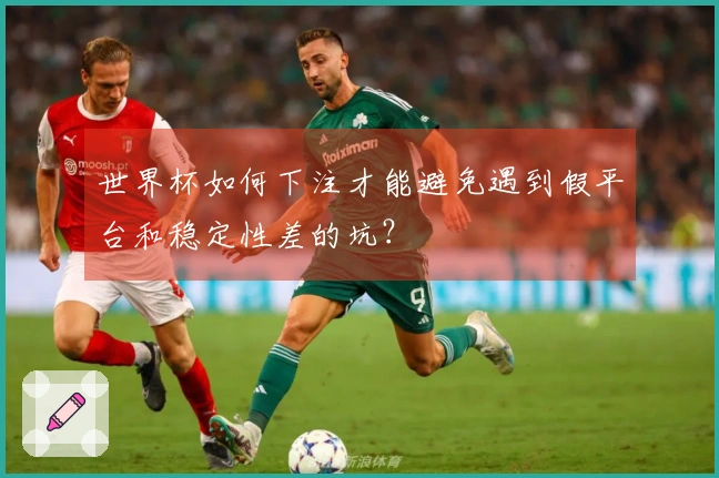 世界杯如何下注才能避免遇到假平台和稳定性差的坑？