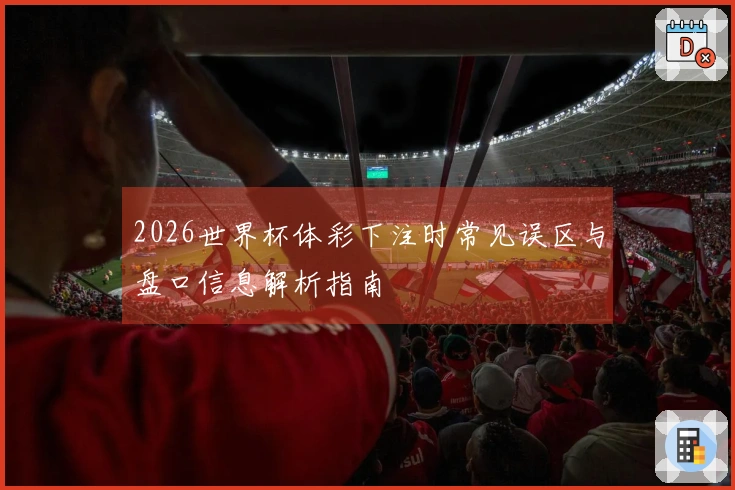 2026世界杯体彩下注时常见误区与盘口信息解析指南